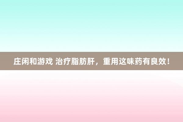 莊閑和游戲 治療脂肪肝，重用這味藥有良效！