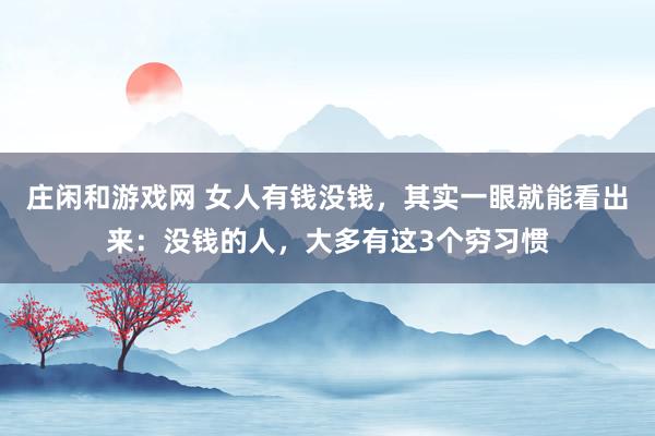 莊閑和游戲網(wǎng) 女人有錢(qián)沒(méi)錢(qián),其實(shí)一眼就能看出來(lái):沒(méi)錢(qián)的人,大多有這3個(gè)窮習(xí)慣