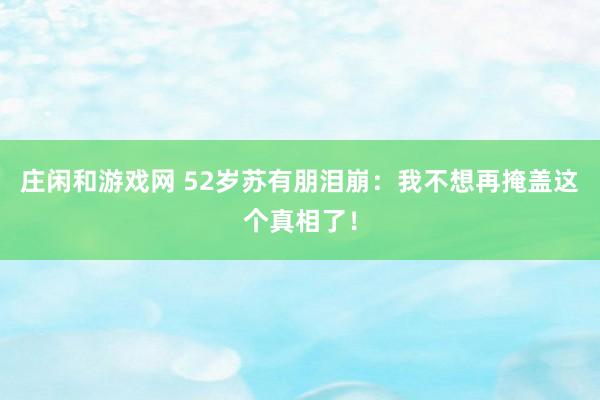 莊閑和游戲網(wǎng) 52歲蘇有朋淚崩：我不想再掩蓋這個真相了！