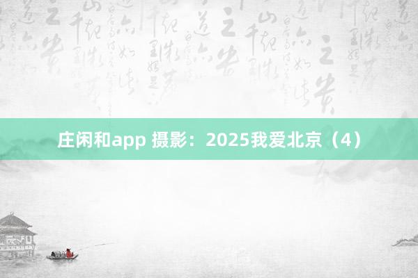 莊閑和app 攝影：2025我愛北京（4）