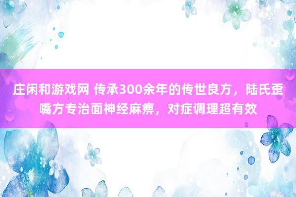 莊閑和游戲網 傳承300余年的傳世良方，陸氏歪嘴方專治面神經麻痹，對癥調理超有效