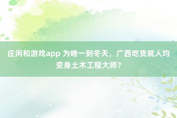 莊閑和游戲app 為啥一到冬天，廣西吃貨就人均變身土木工程大師？