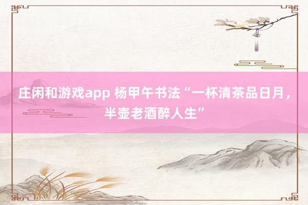 莊閑和游戲app 楊甲午書法“一杯清茶品日月，半壺老酒醉人生”