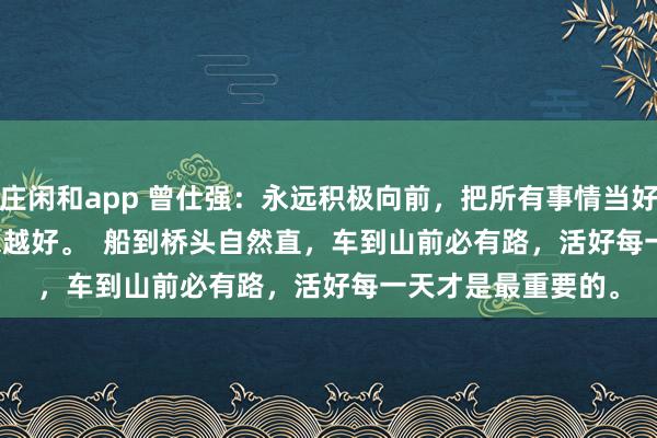 莊閑和app 曾仕強(qiáng)：永遠(yuǎn)積極向前，把所有事情當(dāng)好事，一切都會(huì)越來越好。  船到橋頭自然直，車到山前必有路，活好每一天才是最重要的。