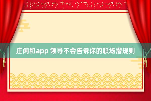 莊閑和app 領(lǐng)導(dǎo)不會(huì)告訴你的職場(chǎng)潛規(guī)則