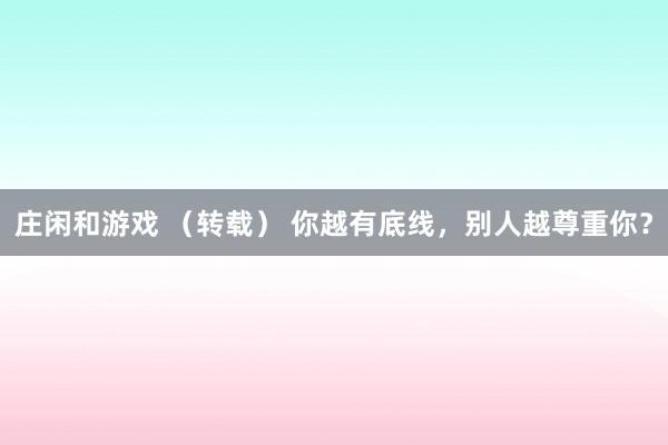 莊閑和游戲 (轉(zhuǎn)載) 你越有底線,別人越尊重你?