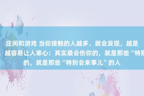 莊閑和游戲 當你接觸的人越多，就會發現，越是懂人情世故的人，越容易讓人寒心：其實最會傷你的，就是那些“特別會來事兒”的人