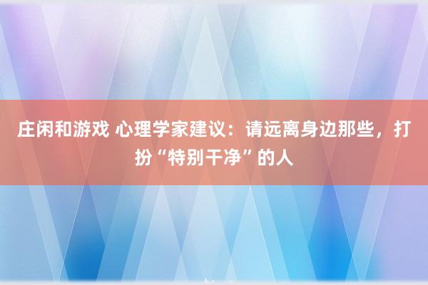 莊閑和游戲 心理學家建議：請遠離身邊那些，打扮“特別干凈”的人