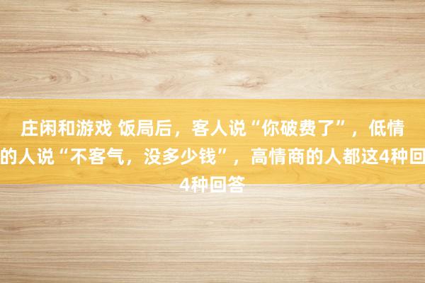莊閑和游戲 飯局后，客人說“你破費了”，低情商的人說“不客氣，沒多少錢”，高情商的人都這4種回答