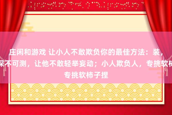 莊閑和游戲 讓小人不敢欺負你的最佳方法：裝，裝得深不可測，讓他不敢輕舉妄動；小人欺負人，專挑軟柿子捏