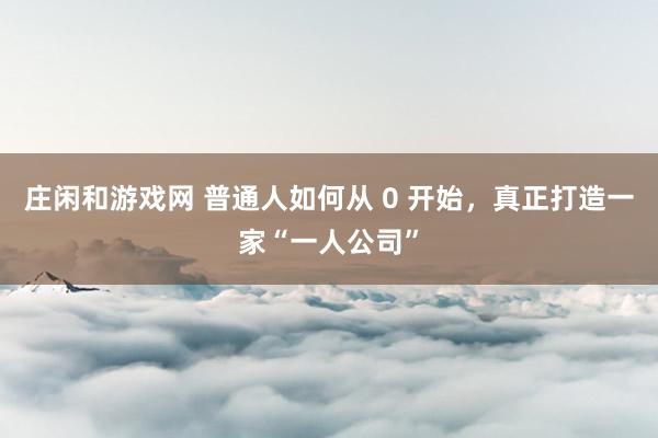 莊閑和游戲網(wǎng) 普通人如何從 0 開始，真正打造一家“一人公司”