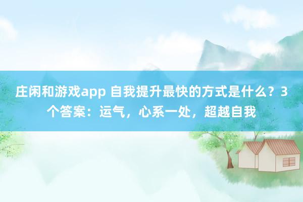 莊閑和游戲app 自我提升最快的方式是什么？3個答案：運氣，心系一處，超越自我