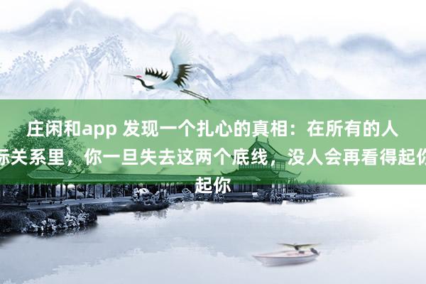 莊閑和app 發現一個扎心的真相：在所有的人際關系里，你一旦失去這兩個底線，沒人會再看得起你