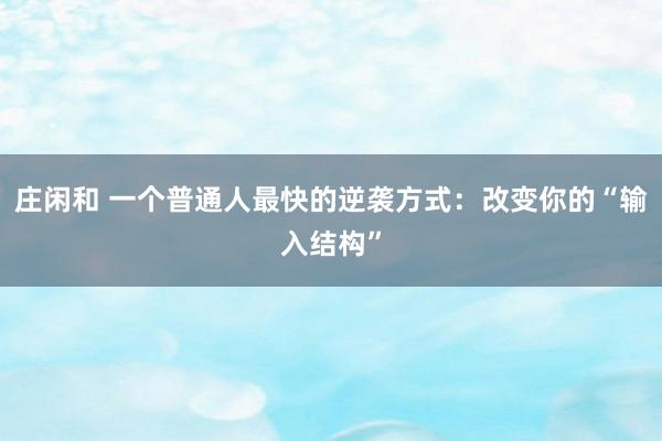 莊閑和 一個普通人最快的逆襲方式：改變你的“輸入結(jié)構(gòu)”