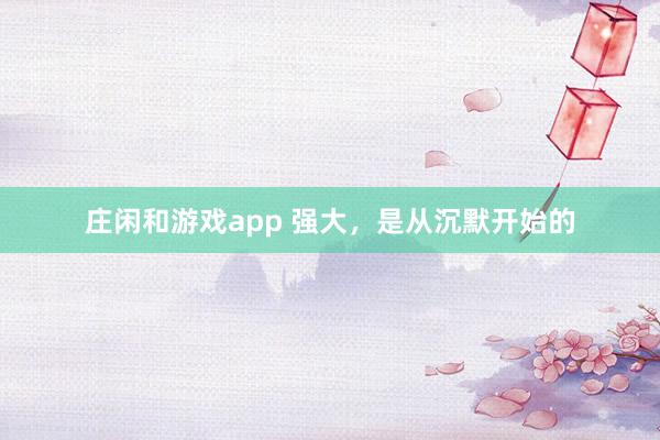 莊閑和游戲app 強大，是從沉默開始的