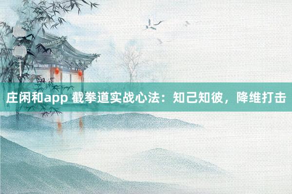 莊閑和app 截拳道實戰(zhàn)心法：知己知彼，降維打擊