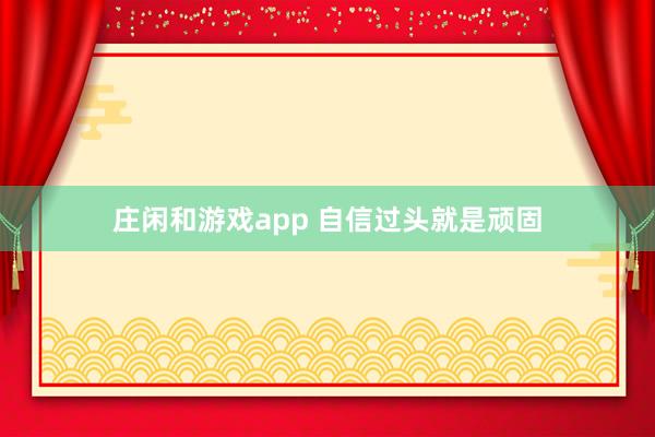 莊閑和游戲app 自信過頭就是頑固