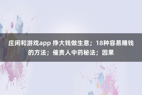 莊閑和游戲app 掙大錢做生意；18種容易賺錢的方法；催貴人中藥秘法；因果