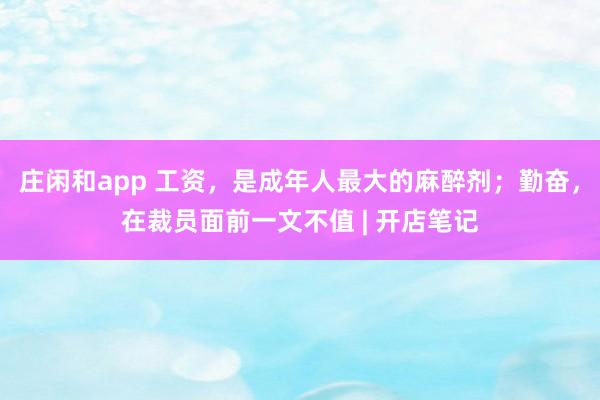 莊閑和app 工資，是成年人最大的麻醉劑；勤奮，在裁員面前一文不值 | 開店筆記