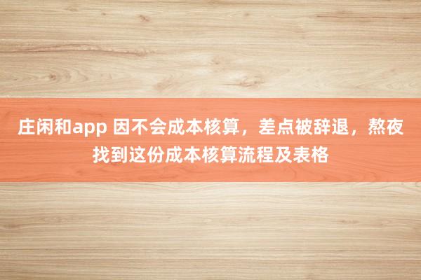 莊閑和app 因不會(huì)成本核算，差點(diǎn)被辭退，熬夜找到這份成本核算流程及表格