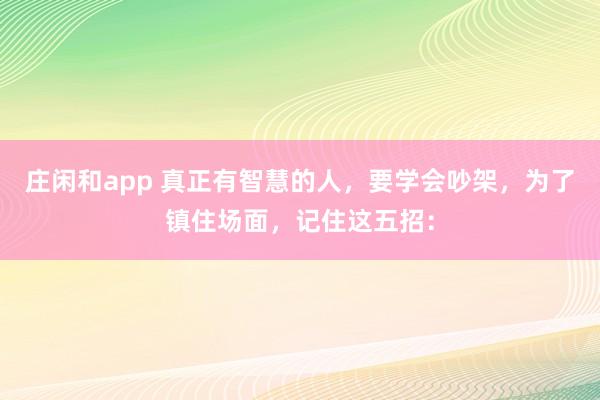 莊閑和app 真正有智慧的人，要學會吵架，為了鎮住場面，記住這五招：
