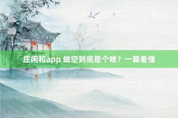 莊閑和app 做空到底是個啥?一篇看懂