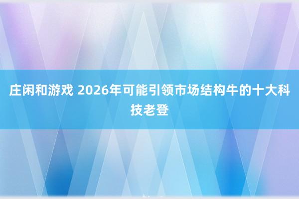 莊閑和游戲 2026年可能引領(lǐng)市場結(jié)構(gòu)牛的十大科技老登