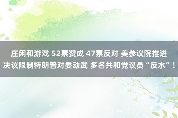 莊閑和游戲 52票贊成 47票反對 美參議院推進決議限制特朗普對委動武 多名共和黨議員“反水”！