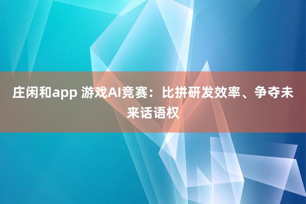 莊閑和app 游戲AI競(jìng)賽：比拼研發(fā)效率、爭(zhēng)奪未來(lái)話語(yǔ)權(quán)