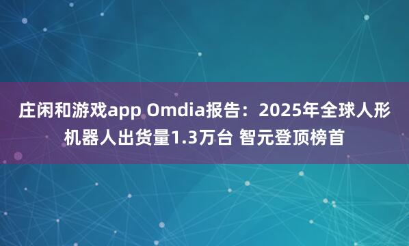 莊閑和游戲app Omdia報告:2025年全球人形機器人出貨量1.3萬臺 智元登頂榜首