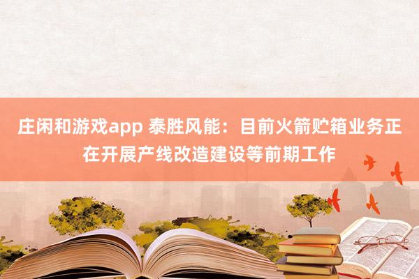 莊閑和游戲app 泰勝風(fēng)能:目前火箭貯箱業(yè)務(wù)正在開(kāi)展產(chǎn)線改造建設(shè)等前期工作