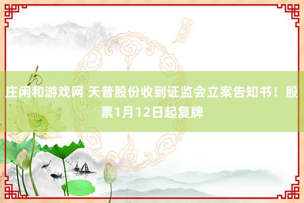 莊閑和游戲網(wǎng) 天普股份收到證監(jiān)會(huì)立案告知書(shū)!股票1月12日起復(fù)牌