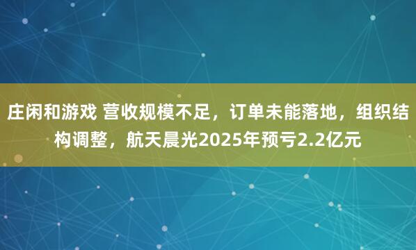 莊閑和游戲 營收規模不足，訂單未能落地，組織結構調整，航天晨光2025年預虧2.2億元