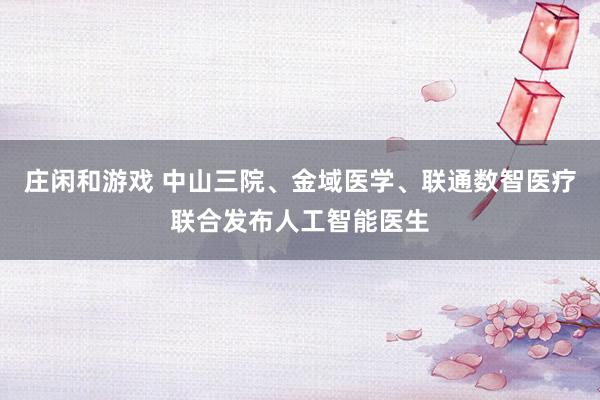 莊閑和游戲 中山三院、金域醫學、聯通數智醫療聯合發布人工智能醫生