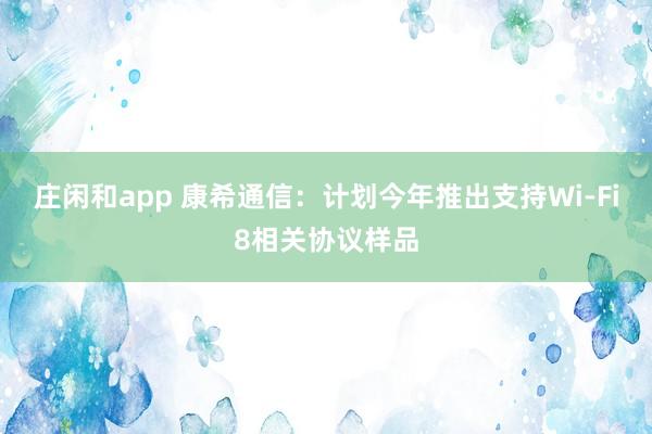 莊閑和app 康希通信：計(jì)劃今年推出支持Wi-Fi8相關(guān)協(xié)議樣品