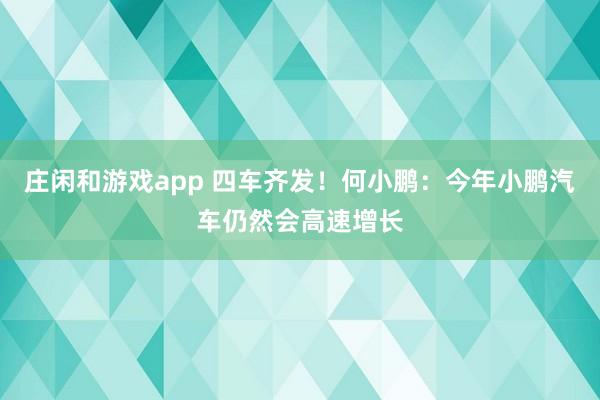 莊閑和游戲app 四車齊發!何小鵬:今年小鵬汽車仍然會高速增長