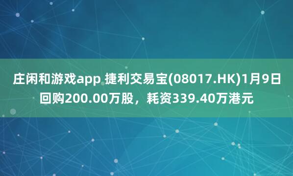 莊閑和游戲app 捷利交易寶(08017.HK)1月9日回購(gòu)200.00萬(wàn)股，耗資339.40萬(wàn)港元