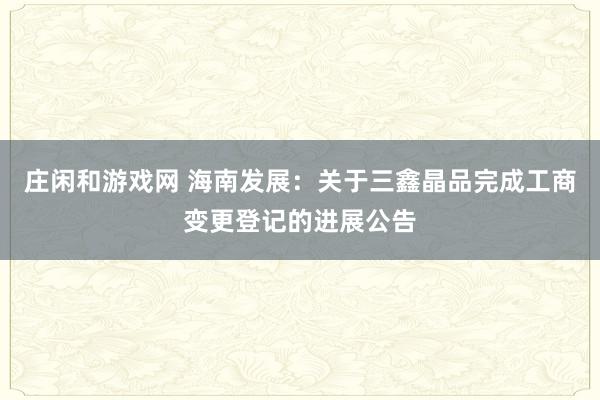 莊閑和游戲網(wǎng) 海南發(fā)展：關(guān)于三鑫晶品完成工商變更登記的進(jìn)展公告