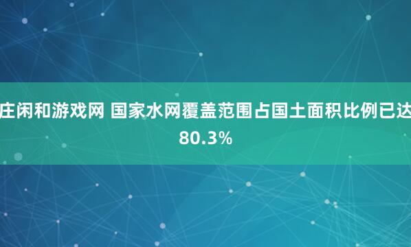 莊閑和游戲網 國家水網覆蓋范圍占國土面積比例已達80.3%