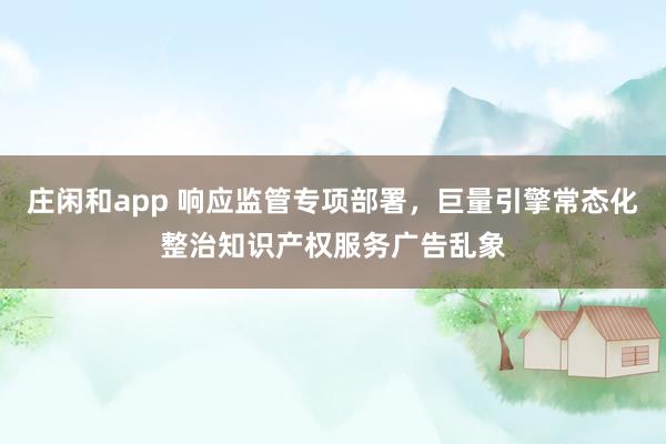 莊閑和app 響應監管專項部署，巨量引擎常態化整治知識產權服務廣告亂象