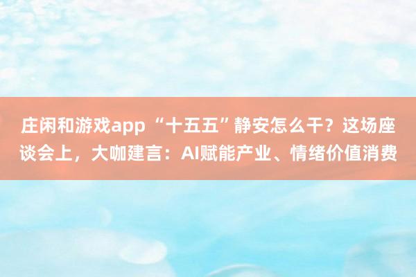 莊閑和游戲app “十五五”靜安怎么干?這場座談會上,大咖建言:AI賦能產業、情緒價值消費