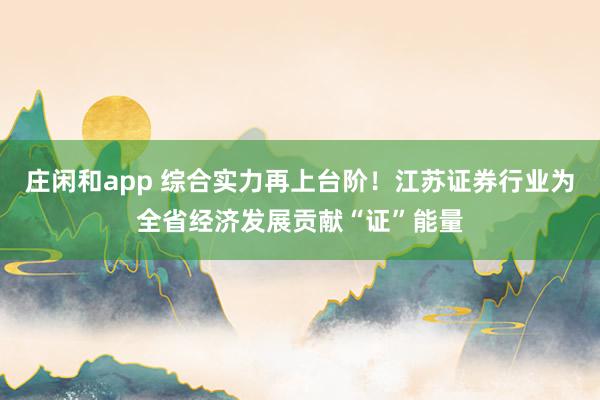 莊閑和app 綜合實力再上臺階!江蘇證券行業為全省經濟發展貢獻“證”能量