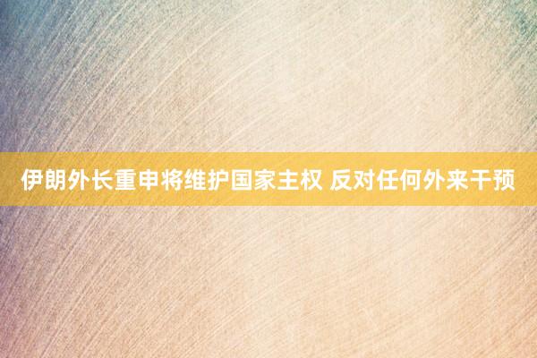 伊朗外長重申將維護國家主權(quán) 反對任何外來干預
