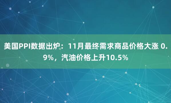 美國(guó)PPI數(shù)據(jù)出爐：11月最終需求商品價(jià)格大漲 0.9%，汽油價(jià)格上升10.5%