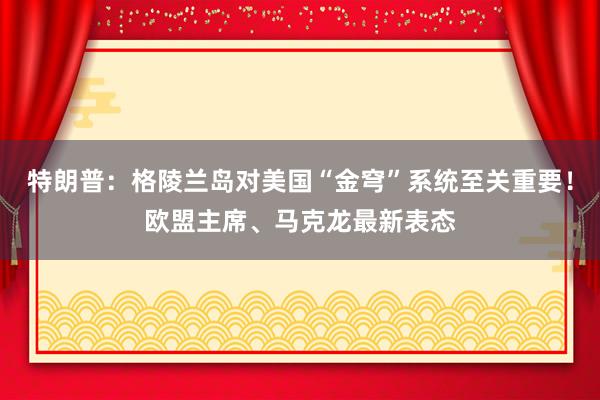特朗普:格陵蘭島對美國“金穹”系統(tǒng)至關重要!歐盟主席、馬克龍最新表態(tài)