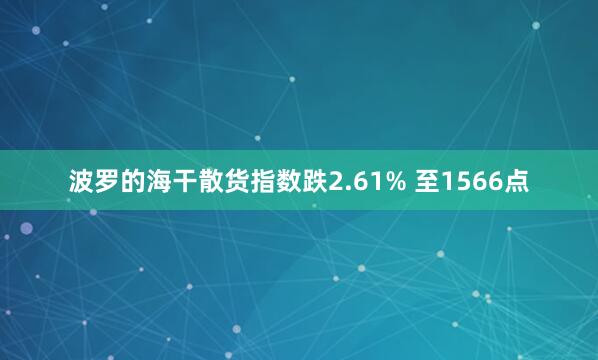 波羅的海干散貨指數(shù)跌2.61% 至1566點