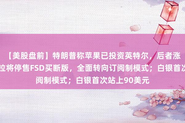 【美股盤前】特朗普稱蘋果已投資英特爾,后者漲逾4%;特斯拉將停售FSD買斷版,全面轉(zhuǎn)向訂閱制模式;白銀首次站上90美元