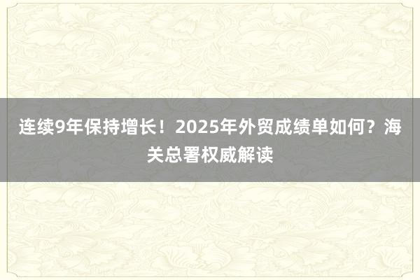 連續9年保持增長！2025年外貿成績單如何？海關總署權威解讀