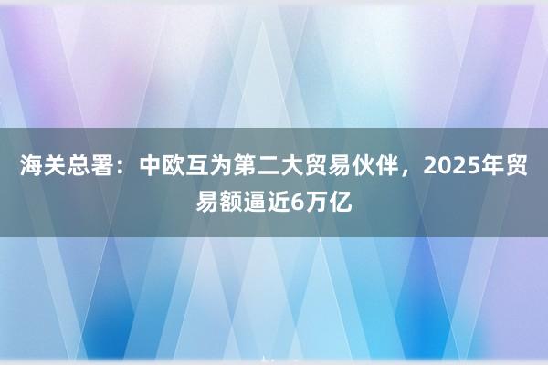 海關(guān)總署:中歐互為第二大貿(mào)易伙伴,2025年貿(mào)易額逼近6萬(wàn)億