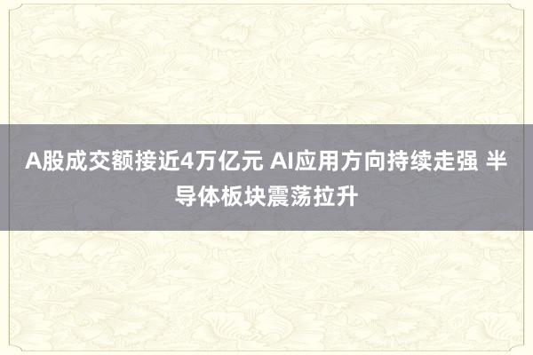 A股成交額接近4萬億元 AI應用方向持續走強 半導體板塊震蕩拉升
